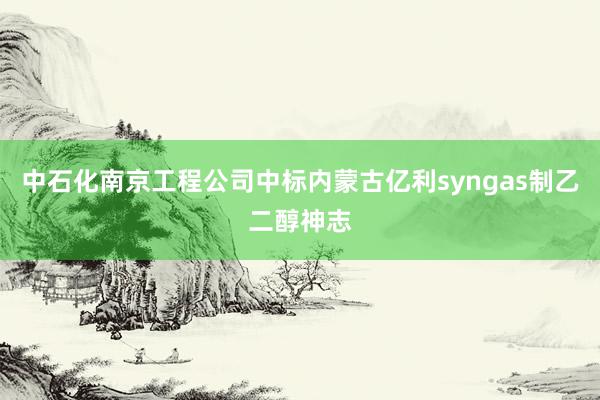 中石化南京工程公司中标内蒙古亿利syngas制乙二醇神志