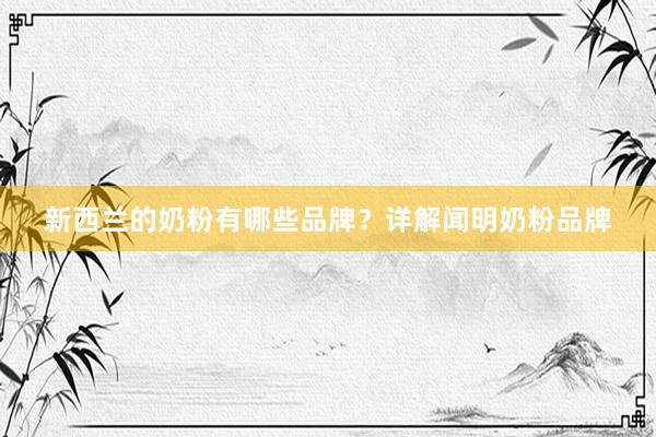 新西兰的奶粉有哪些品牌？详解闻明奶粉品牌