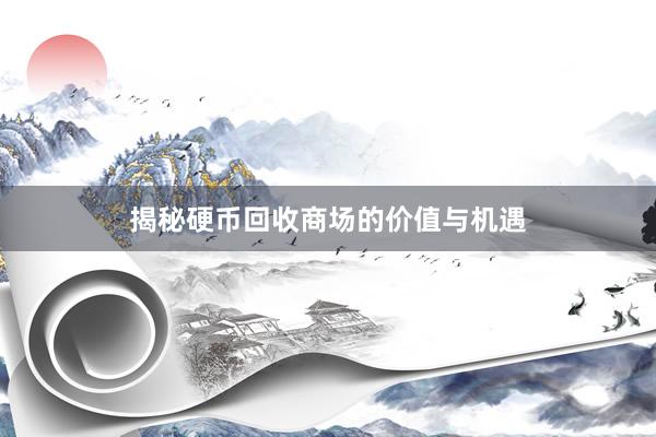 揭秘硬币回收商场的价值与机遇