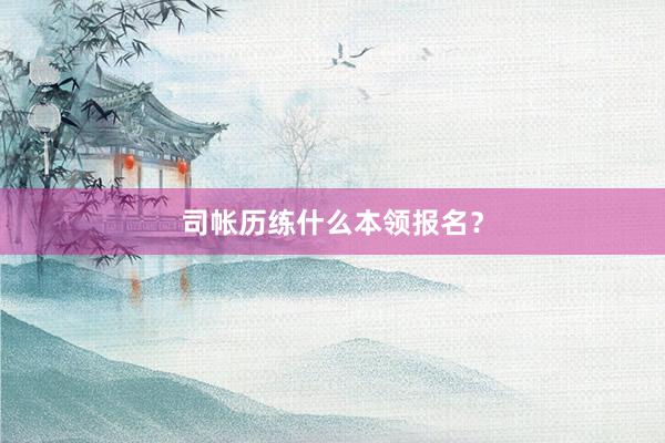 司帐历练什么本领报名？