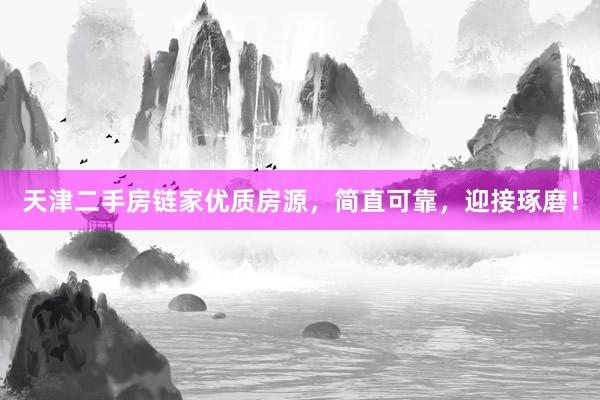 天津二手房链家优质房源，简直可靠，迎接琢磨！