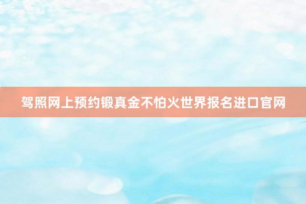驾照网上预约锻真金不怕火世界报名进口官网