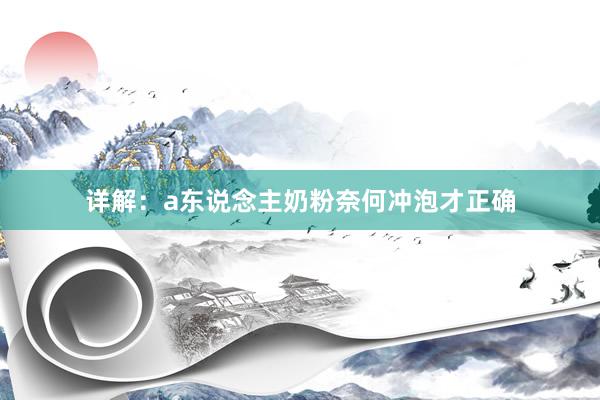 详解：a东说念主奶粉奈何冲泡才正确