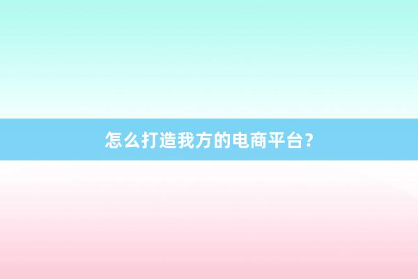怎么打造我方的电商平台？