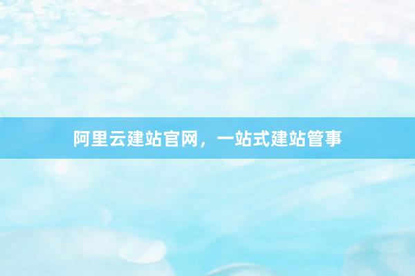 阿里云建站官网，一站式建站管事