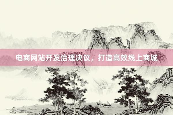 电商网站开发治理决议，打造高效线上商城