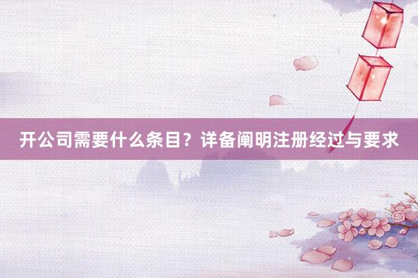 开公司需要什么条目？详备阐明注册经过与要求