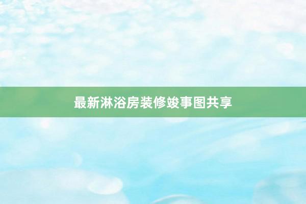 最新淋浴房装修竣事图共享