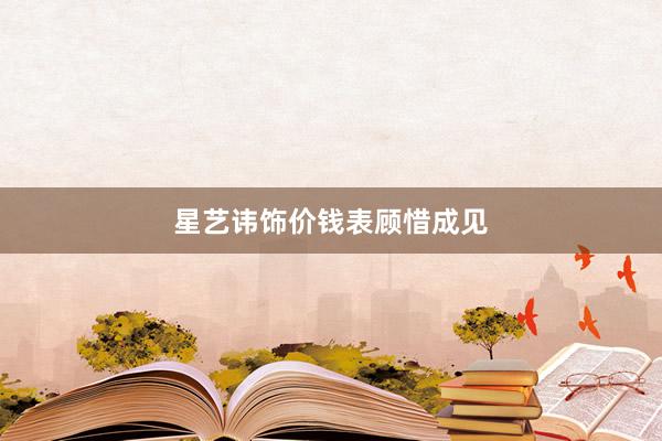 星艺讳饰价钱表顾惜成见