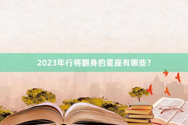 2023年行将翻身的星座有哪些？