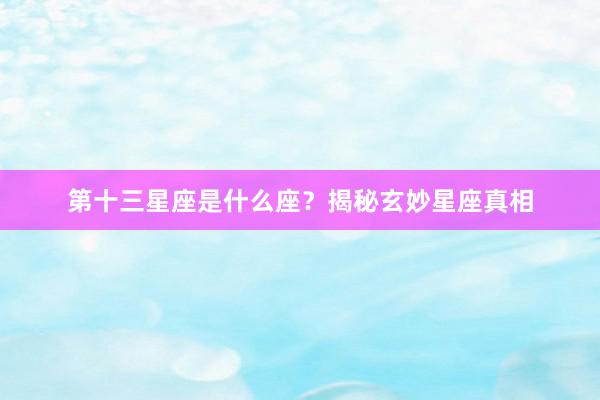 第十三星座是什么座？揭秘玄妙星座真相