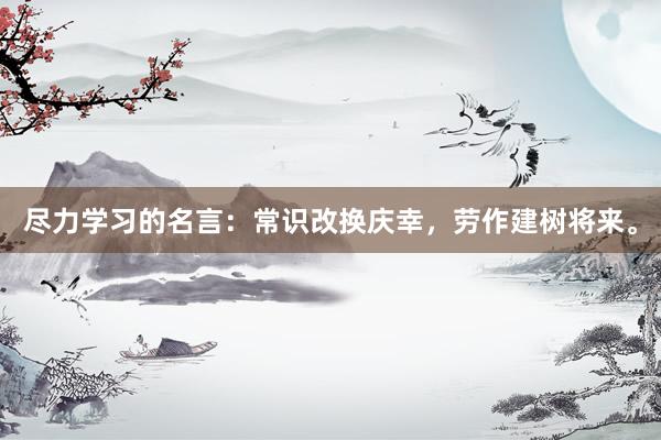 尽力学习的名言：常识改换庆幸，劳作建树将来。