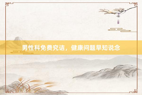 男性科免费究诘，健康问题早知说念