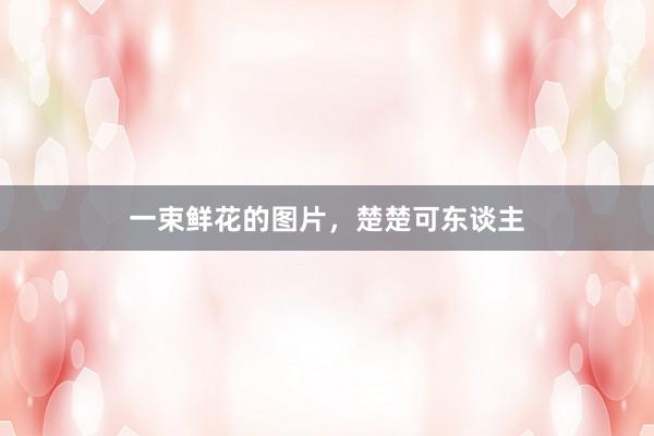 一束鲜花的图片，楚楚可东谈主