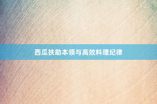 西瓜扶助本领与高效料理纪律
