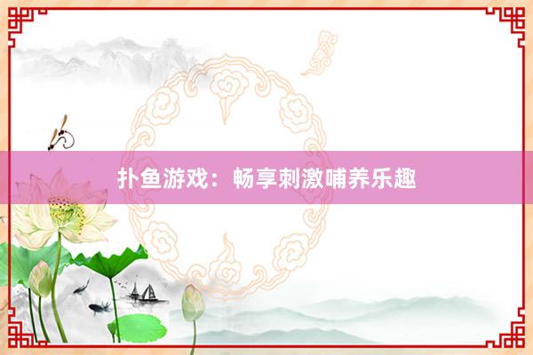 扑鱼游戏：畅享刺激哺养乐趣