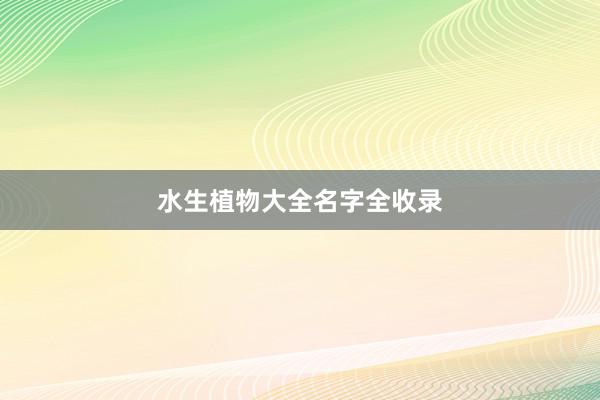 水生植物大全名字全收录