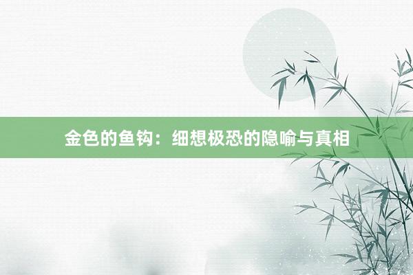金色的鱼钩：细想极恐的隐喻与真相
